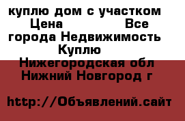 куплю дом с участком › Цена ­ 300 000 - Все города Недвижимость » Куплю   . Нижегородская обл.,Нижний Новгород г.